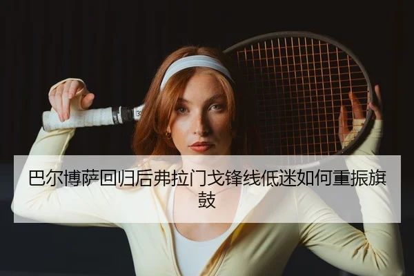 巴尔博萨回归后弗拉门戈锋线低迷如何重振旗鼓